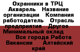 Охранники в ТРЦ "Акварель › Название организации ­ Компания-работодатель › Отрасль предприятия ­ Другое › Минимальный оклад ­ 20 000 - Все города Работа » Вакансии   . Алтайский край